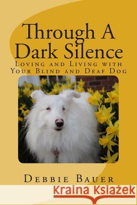 Through A Dark Silence: Loving and Living with Your Blind and Deaf Dog Bauer, Debbie 9781495391552 Createspace