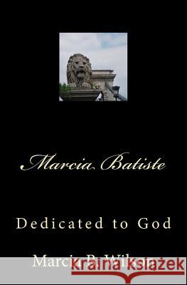 Marcia Batiste: Dedicated to God Marcia B. Wilson 9781495394621 Createspace