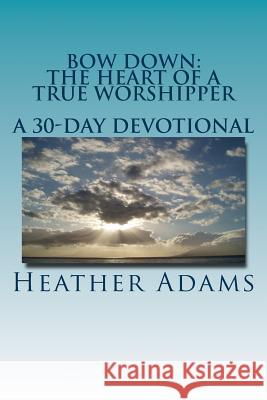 Bow Down - The Heart Of A True Worshipper: A 30-Day Devotional Adams, Heather 9781495395161 Createspace