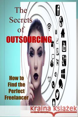 The Secrets of Outsourcing. How to Find the Perfect Freelancer M. Morgan 9781495395840 Createspace