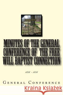 Minutes of the General Conference of the Free Will Baptist Connection: 1826 - 1856 General Conference Alton E. Loveless 9781495397288 Createspace