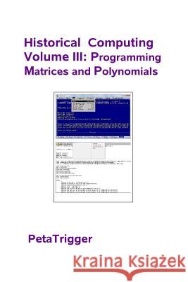 Historical Computing Volume III: Programming Matrices and Polynomials Dr Peta Trigger 9781495399183 Createspace