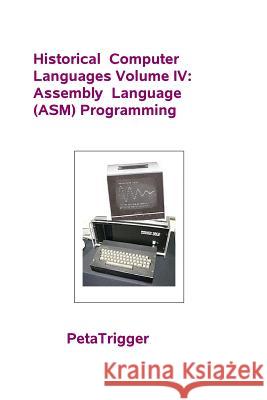 Historical Computer Languages Volume IV: Assembly Language (ASM) Programming Dr Peta Trigger 9781495399220 Createspace