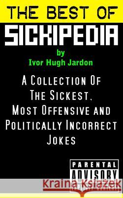 The Best Of Sickipedia: A Collection Of The Sickest, Most Offensive and Politically Incorrect Jokes Jardon, Ivor Hugh 9781495399572 Createspace