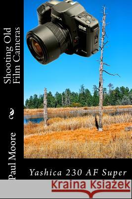 Shooting Old Film Cameras: Yashica 230 AF Super Paul B. Moore 9781495400063 Createspace Independent Publishing Platform