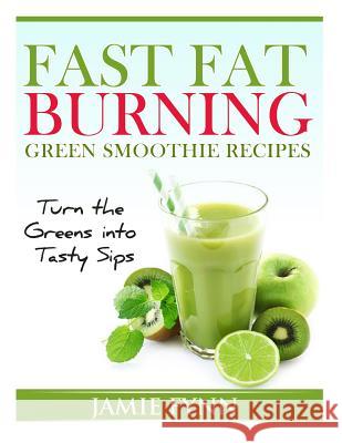 Fast Fat Burning Green Smoothie Recipes: Turn the Greens into Tasty Sips Fynn, Jamie 9781495400858