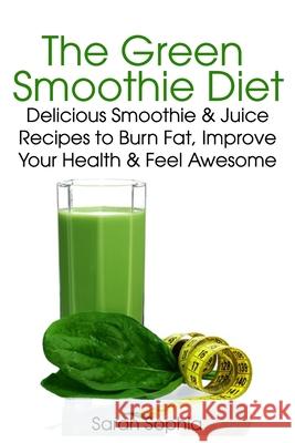 Green Smoothie Delight: Delicious Smoothie & Juice Recipes to Burn Fat, Improve Your Health and Feel Awesome Sarah Sophia 9781495402791 Createspace