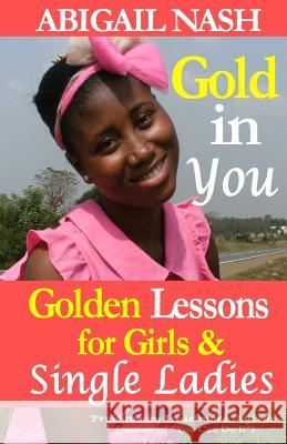 Gold in You: Golden Lessons for Girls and Single Ladies Abigail Nash Israelmore Ayivor 9781495404719 Createspace