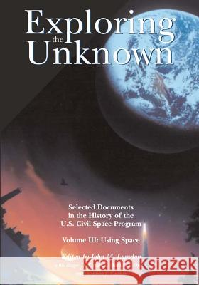 Exploring the Unknown: Selected Documents in the History of the U.S. Civil Space Program, Volume III: Using Space National Aeronautics and Administration John M. Logsdon Roger D. Launius 9781495405525 Createspace