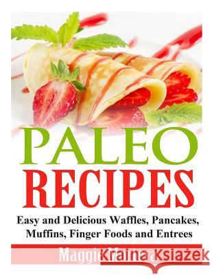 Paleo Recipes: Easy and Delicious Waffles, Pancakes, Muffins, Finger Foods and Entrees Maggie Mortera 9781495405785 Createspace