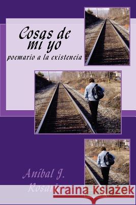 Cosas de mi yo: poemario a la existencia Rosario, Anibal J. 9781495410062 Createspace