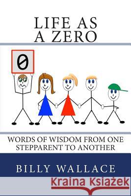 Life as a ZERO: Words of wisdom from one stepparent to another Wallace, Billy 9781495412103 Createspace