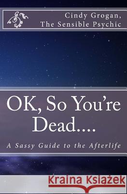OK, So You're Dead....: A Sassy Guide to the Afterlife Grogan, The Sensible Psychic Cindy 9781495412608 Createspace