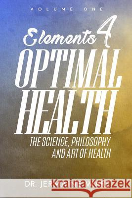 Elements 4 Optimal Health: The Science, Philosophy and Art of Health Jermaine Ware 9781495414909 Createspace