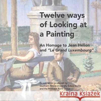 Twelve ways of Looking at a Painting: An Homage to Jean Helion and Le Grand Luxembourg? King, Timothy 9781495414961 Createspace
