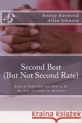 Second Best (But Not Second Rate): Biblical Eldership and How to Be the Best Assistant in Ministry Bishop Raymond Allan Johnson 9781495415852 Createspace
