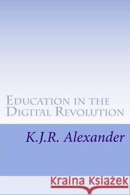 Education in the Digital Revolution: Theories and Issues on the Impact of Technology and Electronic Media K. J. R. Alexander 9781495416873 Createspace