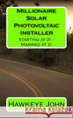 Millionaire Solar Photovoltaic Installer - Starting at 21 - Married at 21 Hawkeye John 9781495419225 Createspace