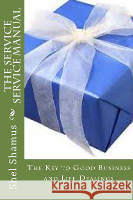 The Service Service Manual: The Key to Good Business and Life Dealings Shel Shamus 9781495419799 Createspace