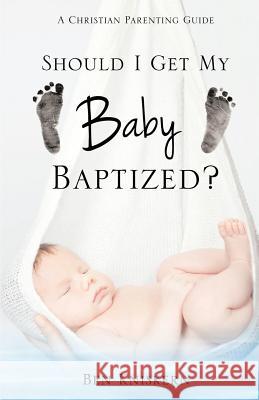 Should I Get My Baby Baptized?: A Christian Parenting Guide Ben Kniskern 9781495426742 Createspace