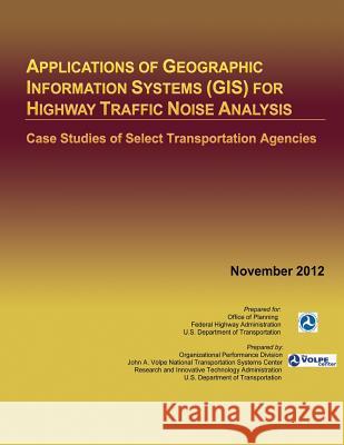 Applications of Geographic Information Systems (GIS) for Highway Traffic Noise Analysis: Case Studies of Select Transportation Agencies U. S. Department of Transportation 9781495427114 Createspace