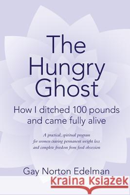 The Hungry Ghost: How I ditched 100 pounds and came fully alive Edelman, Gay Norton 9781495427589 Createspace