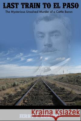 Last Train to El Paso: the mysterious unsolved murder of a cattle baron Lobdill, Jerry J. 9781495431845 Createspace