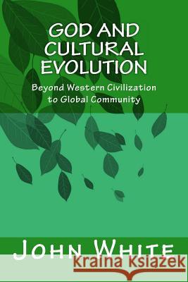 God and Cultural Evolution: Beyond Western Civilization to Global Community John White 9781495433818 Createspace