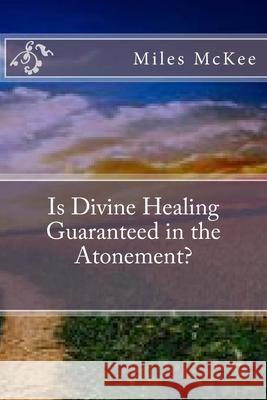 Is Divine Healing Guaranteed in the Atonement? Miles McKee 9781495437823