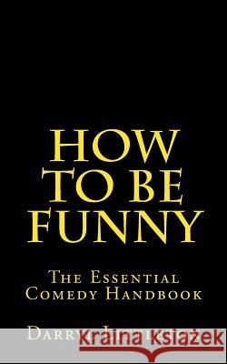 How To Be Funny: The Essential Comedy Handbook Littleton, Darryl 9781495438653 Createspace