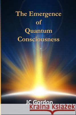 The Emergence of Quantum Consciousness J C Gordon 9781495440847 Createspace Independent Publishing Platform