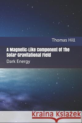 A Magnetic-Like Component of the Solar Gravitational Field: Dark Energy Hill, Thomas W. 9781495441646 Createspace Independent Publishing Platform