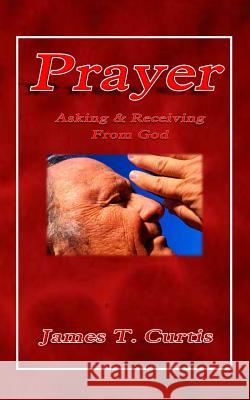 Prayer: Asking and Receiving from God MR James T. Curtis 9781495441769 Createspace Independent Publishing Platform