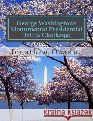 George Washington's Monumental Presidential Trivia Challenge: More than 500 Questions about the 44 U.S. Presidents from Washington to Obama Ozanne, Jonathan 9781495447198 Createspace