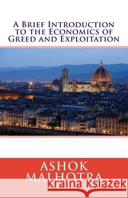 A Brief Introduction to the Economics of Greed and Exploitation Dr Ashok Malhotra 9781495448195 Createspace