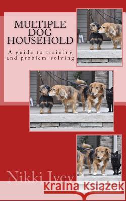 Multiple Dog Household: a guide to training and problem-solving Ivey, Nikki 9781495452703 Createspace