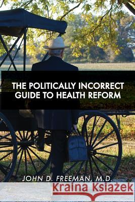 The Politically Incorrect Guide to Health Reform Dr John D. Freeman 9781495453922 Createspace