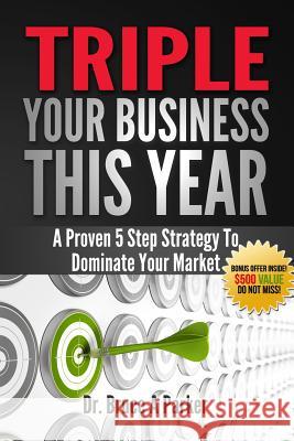Triple Your Business This Year: A Proven 5 Step Strategy To Dominate Your Market Parker, Bruce a. 9781495455599