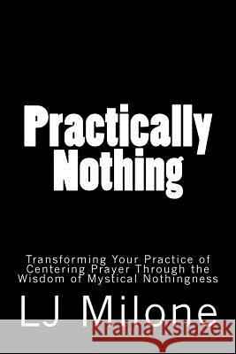 Practically Nothing: Transforming Your Practice of Centering Prayer Through the Wisdom of Mystical Nothingness Lj Milone 9781495455902