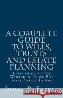 A Complete Guide to Wills, Trusts and Estate Planning: Everything You've Wanted to Know But Were Afraid To Ask Burcke, Joseph R. 9781495457470 Createspace