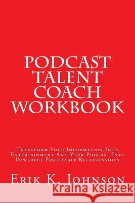 Podcast Talent Coach Workbook: Transform Your Information Into Entertainment and Your Podcast Into Powerful Profitable Relationships Erik K. Johnson 9781495457753 Createspace