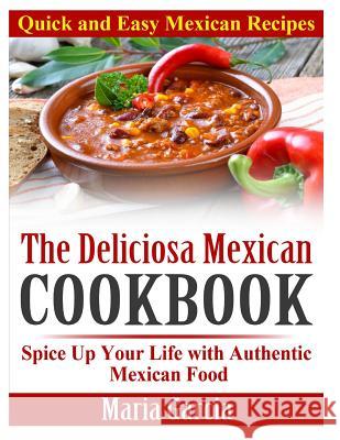 The Deliciosa Mexican Cookbook - Quick and Easy Mexican Recipes: Spice Up Your Life with Authentic Mexican Food Maria Garcia 9781495458491