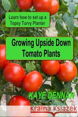 Growing Upside Down Tomato Plants: Learn How to Set Up a Topsy Turvy Planter Kaye Dennan 9781495458699 Createspace