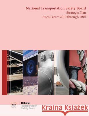 Strategic Plan: National Transportation Safety Board Fiscal Years 2010 Through 2015 National Transportation Safety Board 9781495459061 Createspace