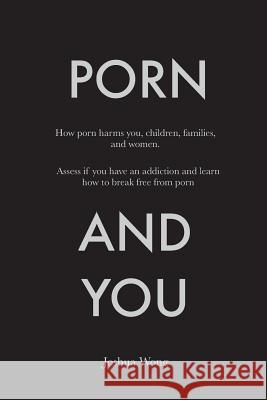 Porn and You: How porn harms you, children, families, and women. Assess if you have an addiction and learn how to break free from po Wong, Joshua 9781495459610 Createspace