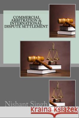 Commercial Arbitration & International Dispute Settlement MR Nishant Singh 9781495460906 Createspace
