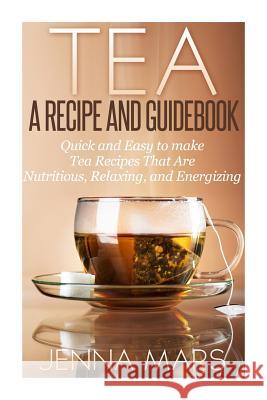 Tea A Recipe and Guidebook: Quick and Easy to Make Tea Recipes That Are Nutritious, Relaxing, and Energizing Mars, Jenna 9781495460975 Createspace