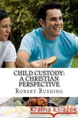 Child Custody: A Christian Perspective Robert W. Rushin 9781495462573 Createspace