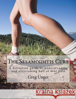 The Sesamoiditis Cure: A definitive guide to understanding and overcoming ball of foot pain Unger, Greg 9781495466106