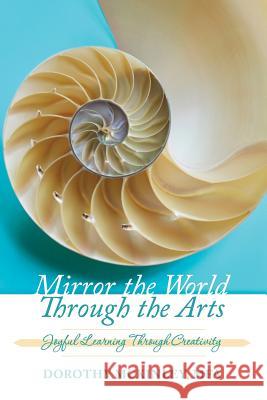 Mirror the World Through the Arts: Joyful Learning Through Creativity Dorothy P. McKinle John P. McKinley Nicholas Barron 9781495469664